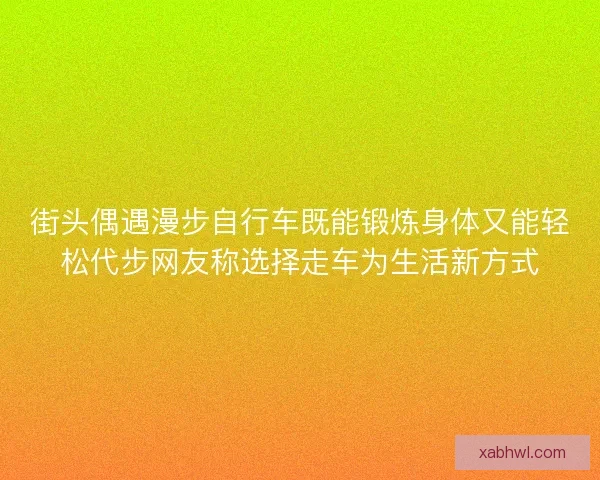 街头偶遇漫步自行车既能锻炼身体又能轻松代步网友称选择走车为生活新方式