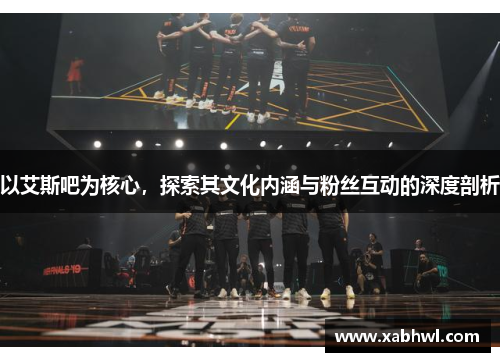 以艾斯吧为核心，探索其文化内涵与粉丝互动的深度剖析